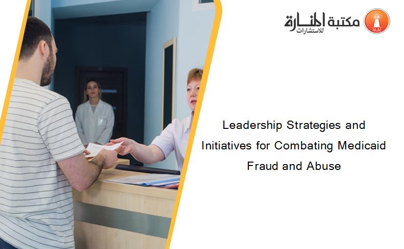 Leadership Strategies and Initiatives for Combating Medicaid Fraud and Abuse