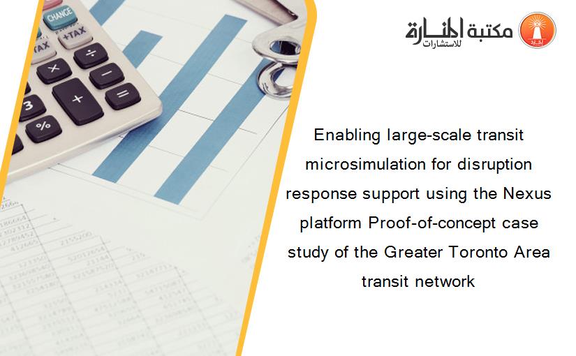 Enabling large-scale transit microsimulation for disruption response support using the Nexus platform Proof-of-concept case study of the Greater Toronto Area transit network