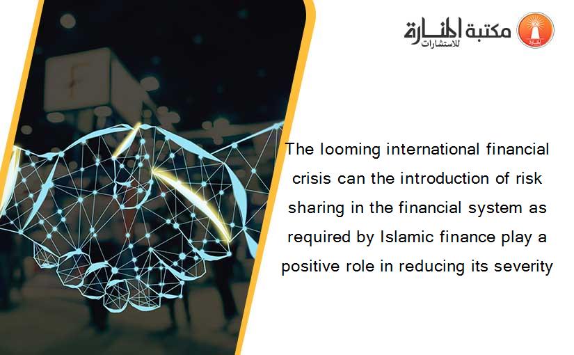 The looming international financial crisis can the introduction of risk sharing in the financial system as required by Islamic finance play a positive role in reducing its severity