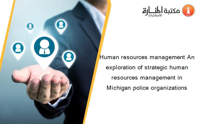 Human resources management An exploration of strategic human resources management in Michigan police organizations