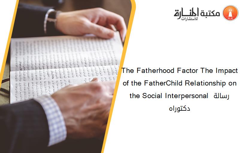 The Fatherhood Factor The Impact of the FatherChild Relationship on the Social Interpersonal رسالة دكتوراه