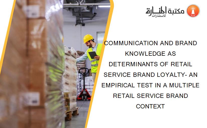 COMMUNICATION AND BRAND KNOWLEDGE AS DETERMINANTS OF RETAIL SERVICE BRAND LOYALTY- AN EMPIRICAL TEST IN A MULTIPLE RETAIL SERVICE BRAND CONTEXT