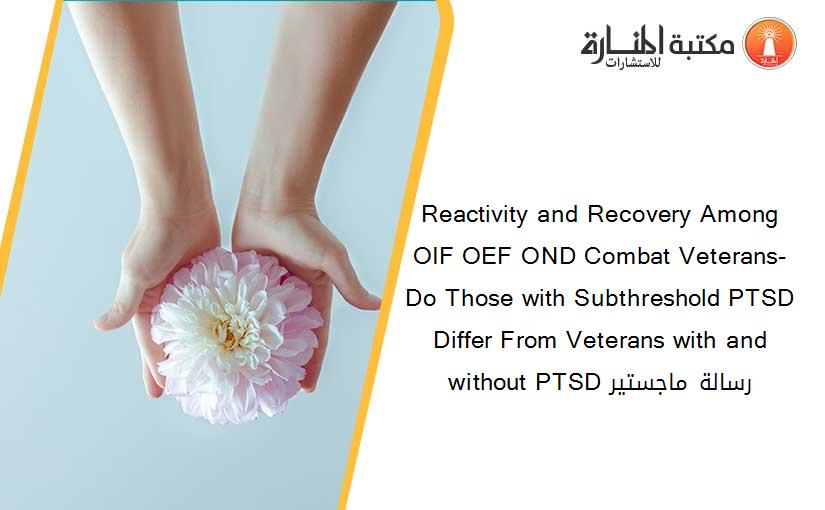 Reactivity and Recovery Among OIF OEF OND Combat Veterans- Do Those with Subthreshold PTSD Differ From Veterans with and without PTSD رسالة ماجستير