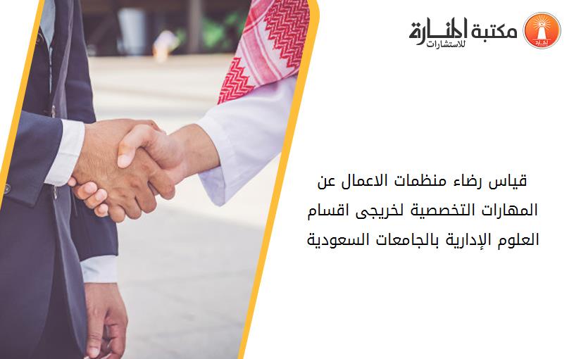 قياس رضاء منظمات الاعمال عن المهارات التخصصية لخريجى اقسام العلوم الإدارية بالجامعات السعودية