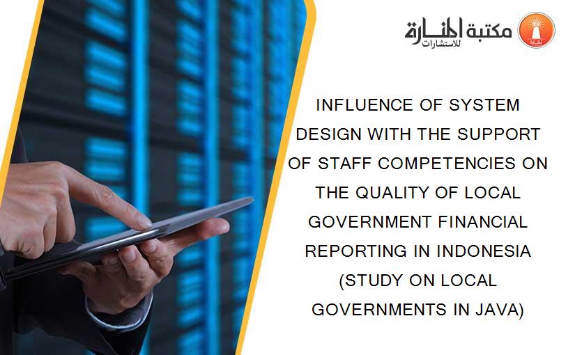 INFLUENCE OF SYSTEM DESIGN WITH THE SUPPORT OF STAFF COMPETENCIES ON THE QUALITY OF LOCAL GOVERNMENT FINANCIAL REPORTING IN INDONESIA (STUDY ON LOCAL GOVERNMENTS IN JAVA)