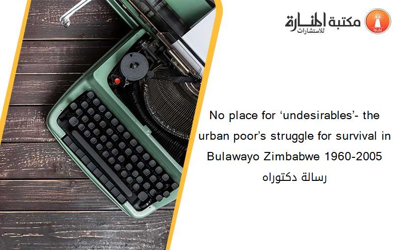 No place for ‘undesirables’- the urban poor’s struggle for survival in Bulawayo Zimbabwe 1960-2005  رسالة دكتوراه