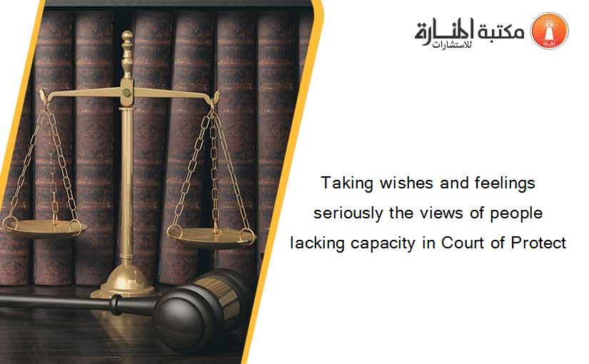 Taking wishes and feelings seriously the views of people lacking capacity in Court of Protect