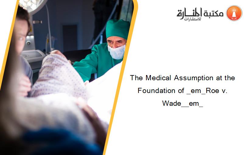 The Medical Assumption at the Foundation of _em_Roe v. Wade__em_