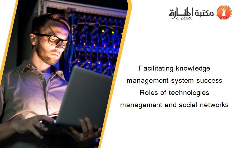 Facilitating knowledge management system success Roles of technologies management and social networks