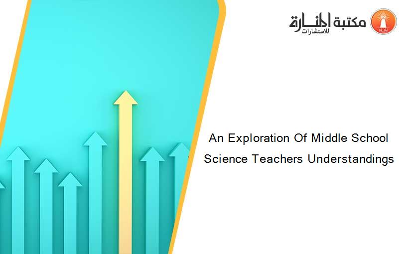 An Exploration Of Middle School Science Teachers Understandings