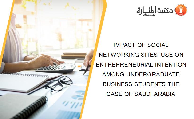 IMPACT OF SOCIAL NETWORKING SITES' USE ON ENTREPRENEURIAL INTENTION AMONG UNDERGRADUATE BUSINESS STUDENTS THE CASE OF SAUDI ARABIA