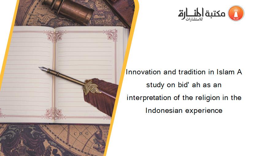Innovation and tradition in Islam A study on bid' ah as an interpretation of the religion in the Indonesian experience