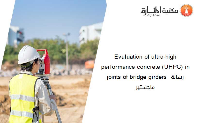 Evaluation of ultra-high performance concrete (UHPC) in joints of bridge girders رسالة ماجستير