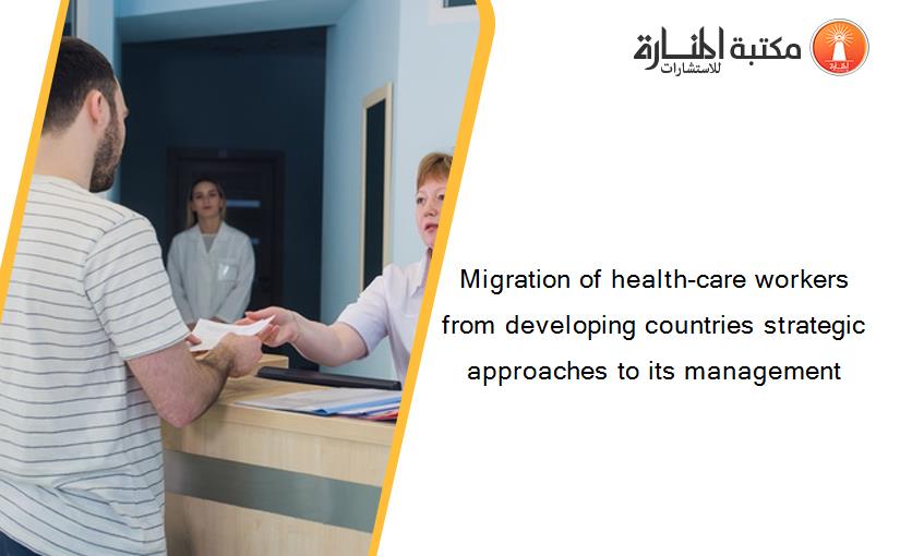 Migration of health-care workers from developing countries strategic approaches to its management‏