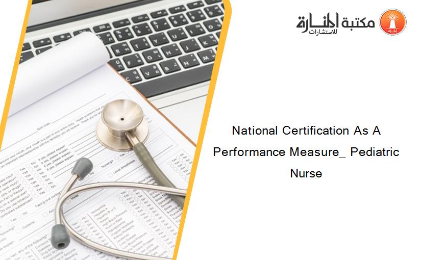 National Certification As A Performance Measure_ Pediatric Nurse