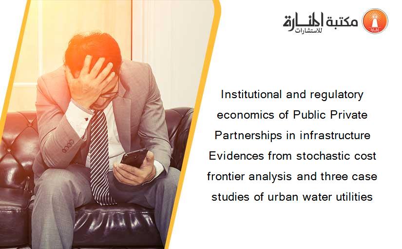 Institutional and regulatory economics of Public Private Partnerships in infrastructure Evidences from stochastic cost frontier analysis and three case studies of urban water utilities