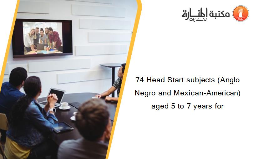 74 Head Start subjects (Anglo Negro and Mexican-American) aged 5 to 7 years for
