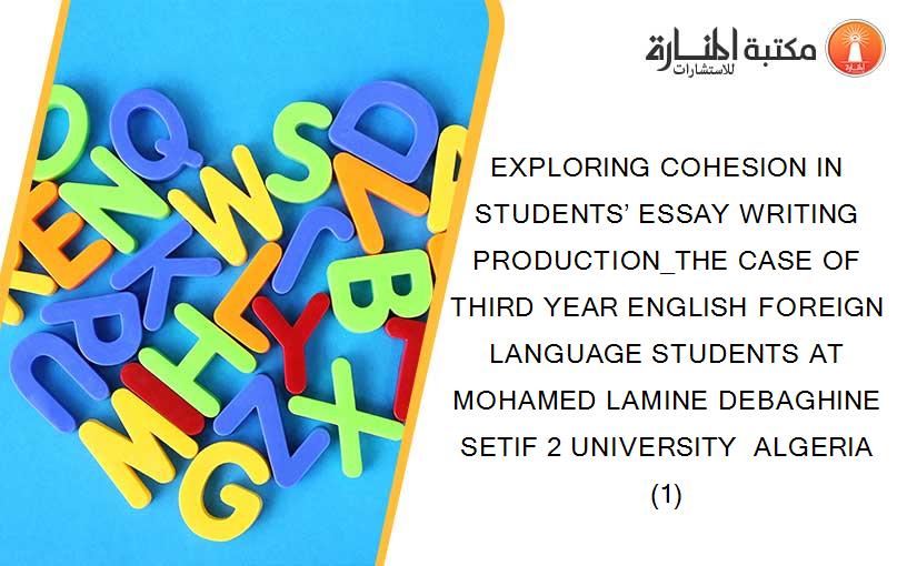 EXPLORING COHESION IN STUDENTS’ ESSAY WRITING PRODUCTION_THE CASE OF THIRD YEAR ENGLISH FOREIGN LANGUAGE STUDENTS AT MOHAMED LAMINE DEBAGHINE SETIF 2 UNIVERSITY  ALGERIA (1)