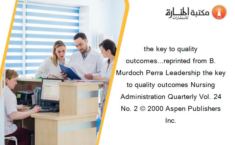 the key to quality outcomes...reprinted from B. Murdoch Perra Leadership the key to quality outcomes Nursing Administration Quarterly Vol. 24 No. 2 © 2000 Aspen Publishers Inc.