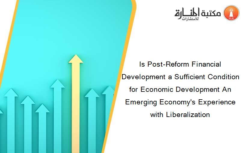 Is Post-Reform Financial Development a Sufficient Condition for Economic Development An Emerging Economy's Experience with Liberalization