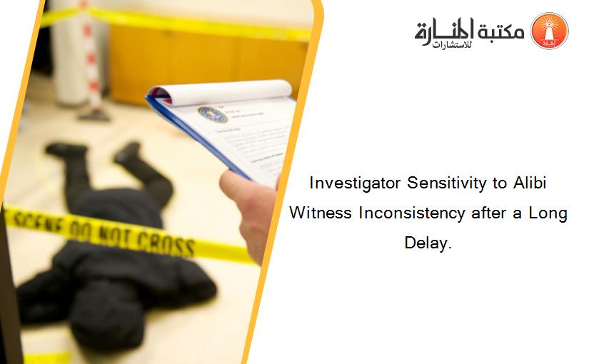 Investigator Sensitivity to Alibi Witness Inconsistency after a Long Delay.