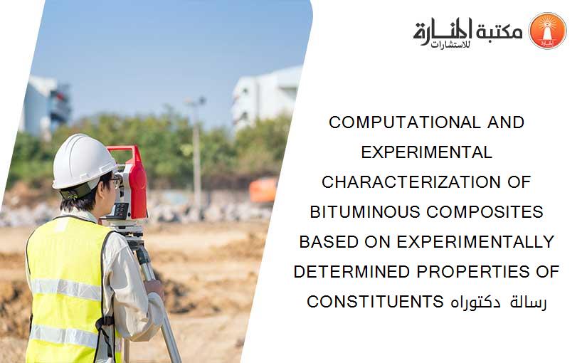 COMPUTATIONAL AND EXPERIMENTAL CHARACTERIZATION OF BITUMINOUS COMPOSITES BASED ON EXPERIMENTALLY DETERMINED PROPERTIES OF CONSTITUENTS رسالة دكتوراه