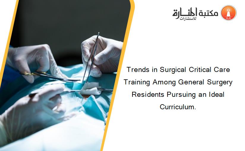 Trends in Surgical Critical Care Training Among General Surgery Residents Pursuing an Ideal Curriculum.