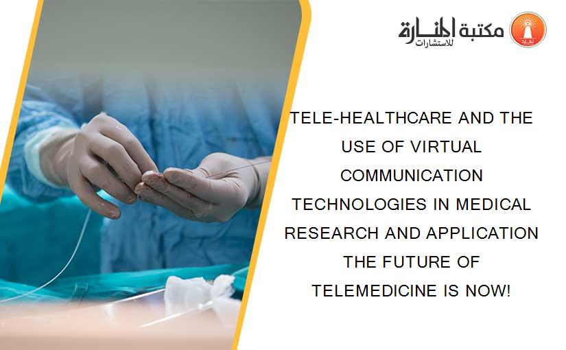 TELE-HEALTHCARE AND THE USE OF VIRTUAL COMMUNICATION TECHNOLOGIES IN MEDICAL RESEARCH AND APPLICATION THE FUTURE OF TELEMEDICINE IS NOW!