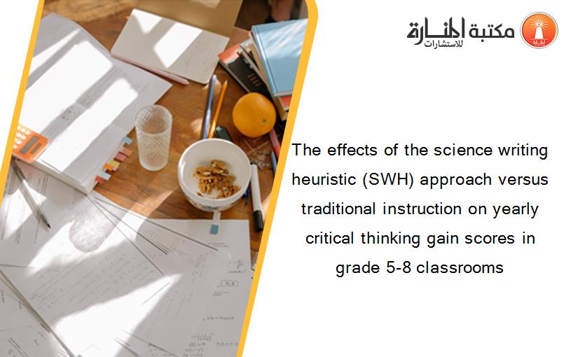 The effects of the science writing heuristic (SWH) approach versus traditional instruction on yearly critical thinking gain scores in grade 5-8 classrooms