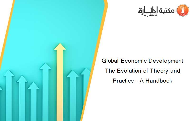 Global Economic Development The Evolution of Theory and Practice - A Handbook