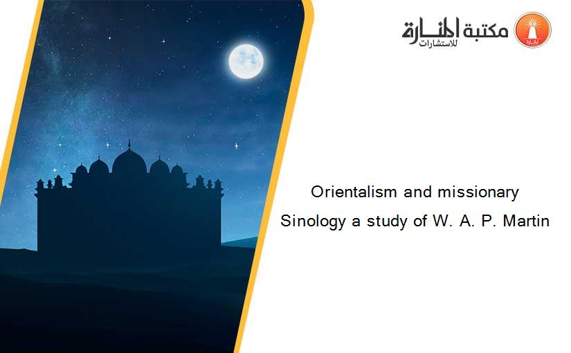 Orientalism and missionary Sinology a study of W. A. P. Martin