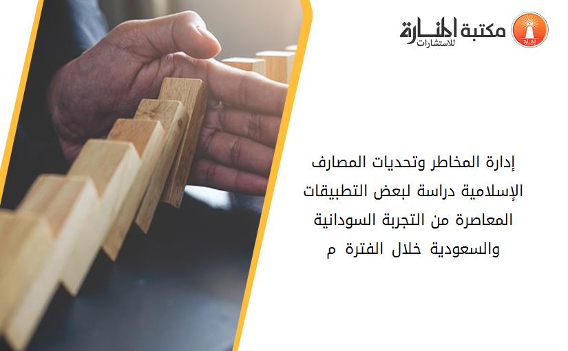 إدارة المخاطر وتحديات المصارف الإسلامية دراسة لبعض التطبيقات المعاصرة من التجربة السودانية والسعودية خلال الفترة 1999–2003م