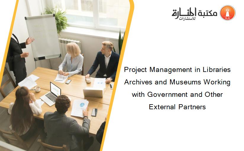 Project Management in Libraries Archives and Museums Working with Government and Other External Partners