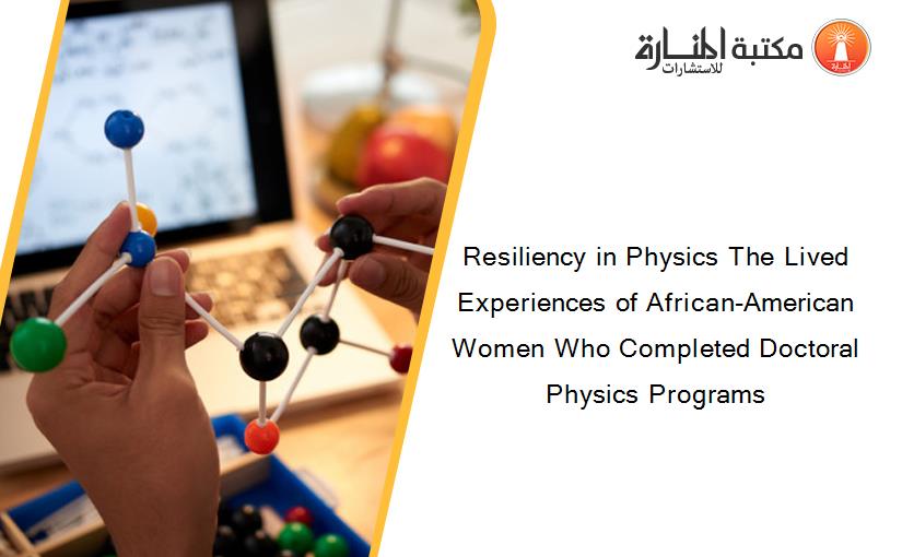 Resiliency in Physics The Lived Experiences of African-American Women Who Completed Doctoral Physics Programs