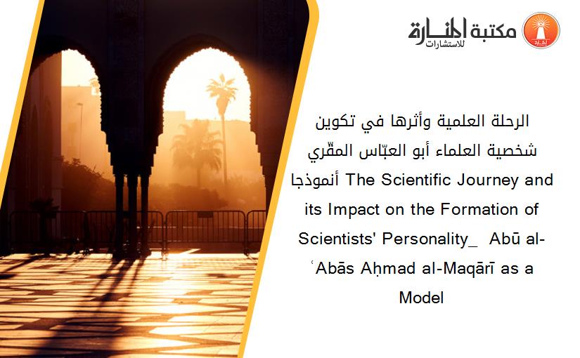 الرحلة العلمية وأثرها في تكوين شخصية العلماء_ أبو العبّاس المقّري أنموذجا The Scientific Journey and its Impact on the Formation of Scientists' Personality_  Abū al-ʿAbās Aḥmad al-Maqārī as a Model