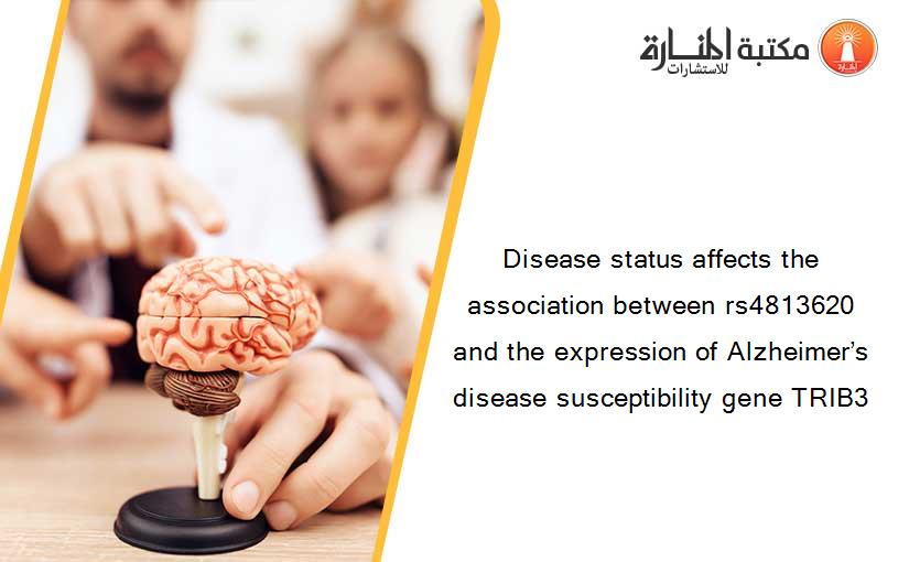 Disease status affects the association between rs4813620 and the expression of Alzheimer’s disease susceptibility gene TRIB3