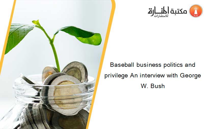 Baseball business politics and privilege An interview with George W. Bush