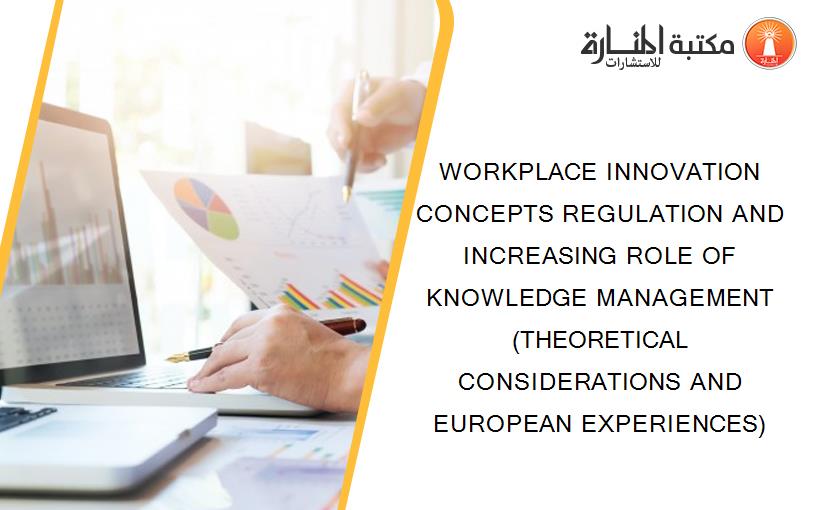 WORKPLACE INNOVATION CONCEPTS REGULATION AND INCREASING ROLE OF KNOWLEDGE MANAGEMENT (THEORETICAL CONSIDERATIONS AND EUROPEAN EXPERIENCES)