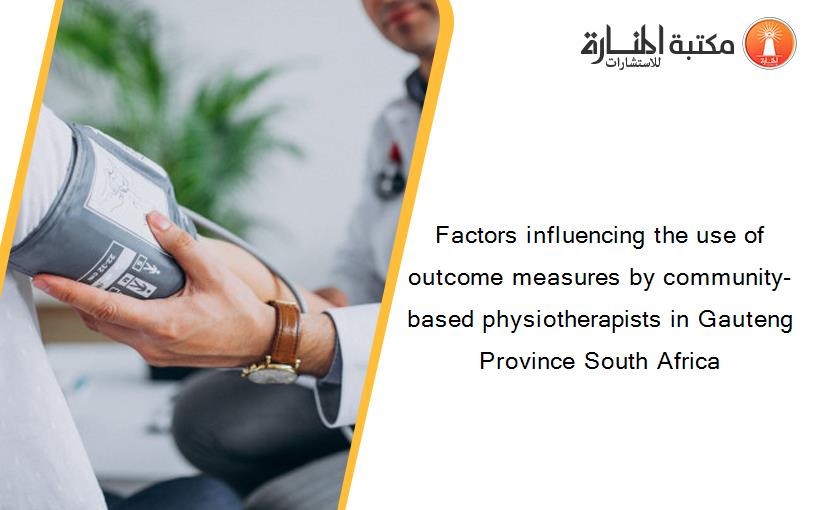 Factors influencing the use of outcome measures by community-based physiotherapists in Gauteng Province South Africa