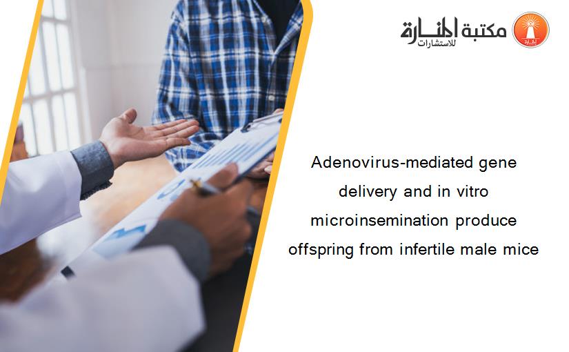 Adenovirus-mediated gene delivery and in vitro microinsemination produce offspring from infertile male mice