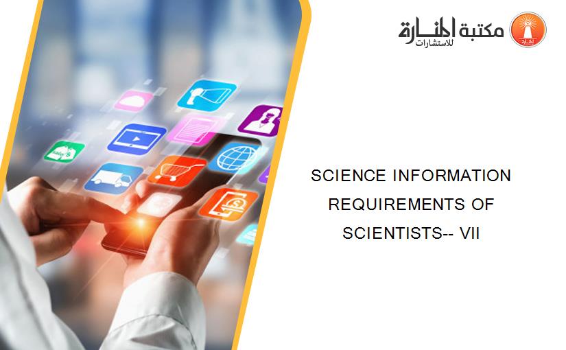 SCIENCE INFORMATION REQUIREMENTS OF SCIENTISTS-- VII