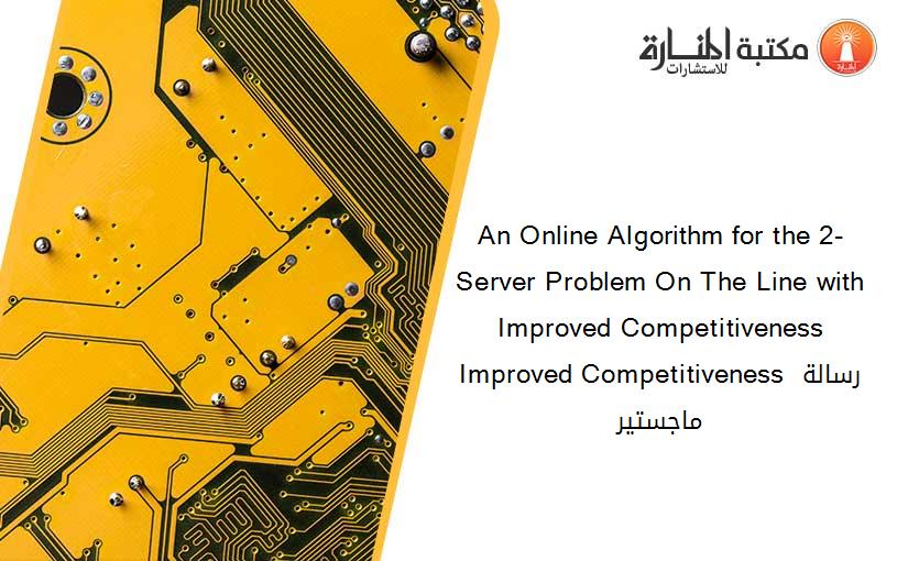 An Online Algorithm for the 2-Server Problem On The Line with Improved Competitiveness Improved Competitiveness رسالة ماجستير