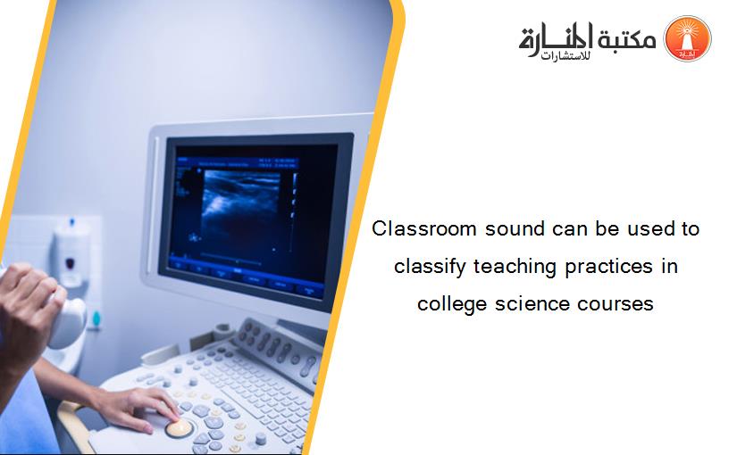 Classroom sound can be used to classify teaching practices in college science courses