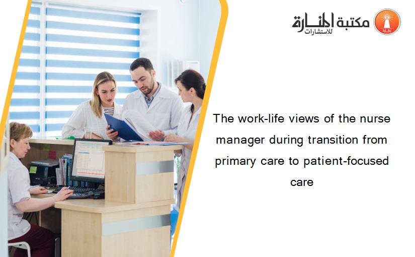 The work-life views of the nurse manager during transition from primary care to patient-focused care
