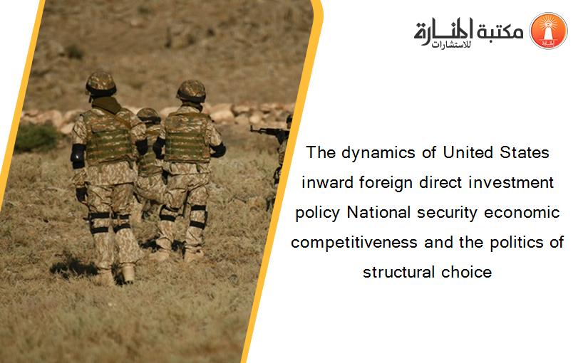 The dynamics of United States inward foreign direct investment policy National security economic competitiveness and the politics of structural choice