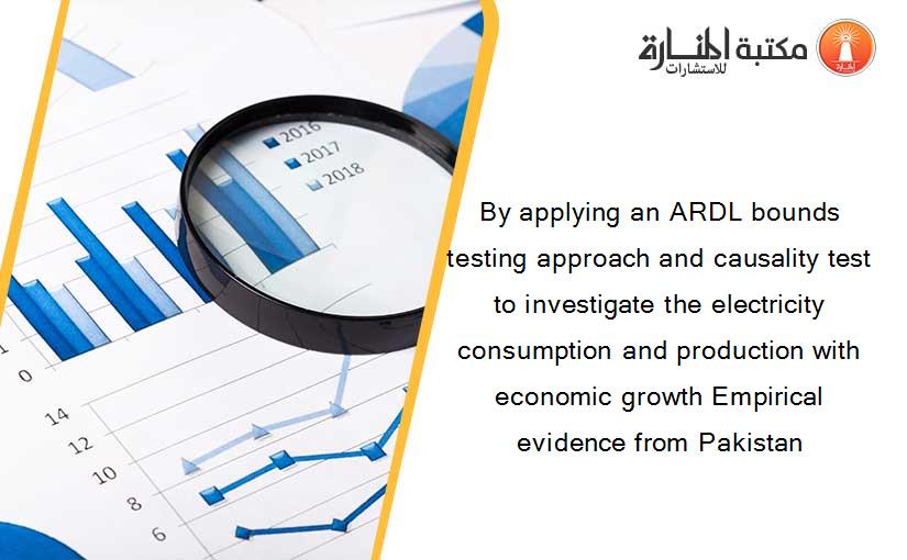 By applying an ARDL bounds testing approach and causality test to investigate the electricity consumption and production with economic growth Empirical evidence from Pakistan