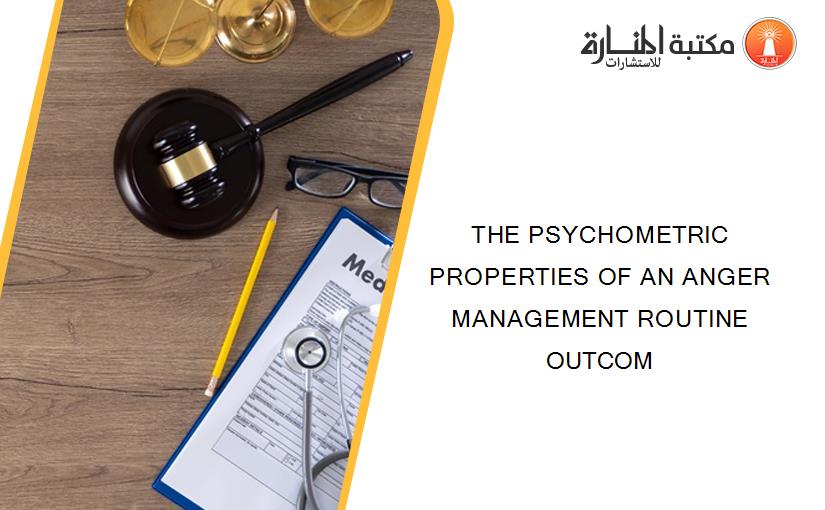 THE PSYCHOMETRIC PROPERTIES OF AN ANGER MANAGEMENT ROUTINE OUTCOM
