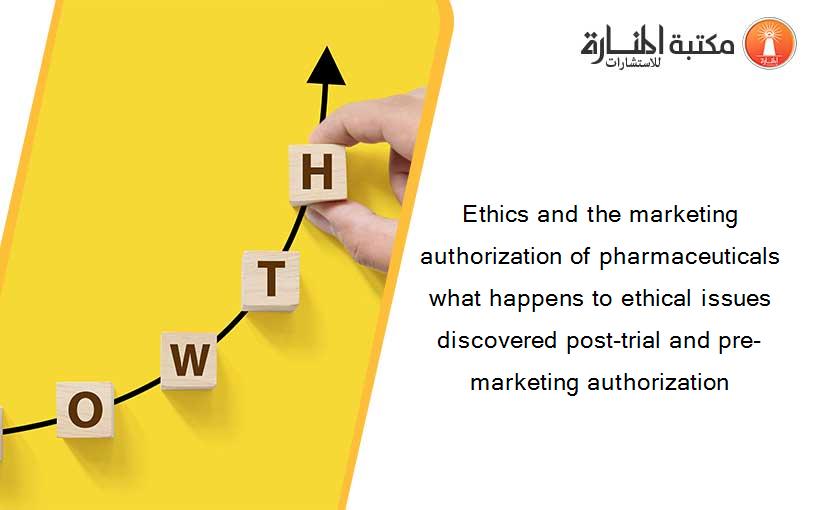 Ethics and the marketing authorization of pharmaceuticals what happens to ethical issues discovered post-trial and pre-marketing authorization