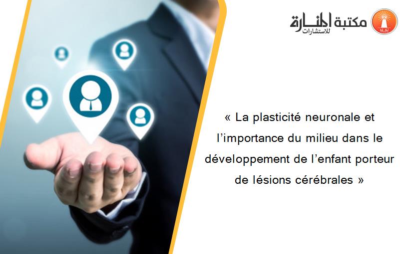 « La plasticité neuronale et l’importance du milieu dans le développement de l’enfant porteur de lésions cérébrales »