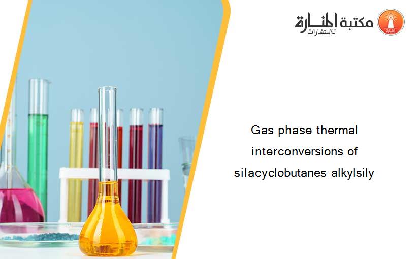 Gas phase thermal interconversions of silacyclobutanes alkylsily